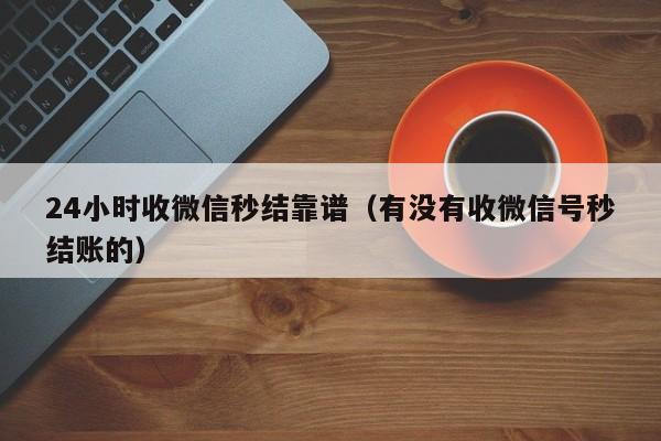 24小时收微信秒结靠谱（有没有收微信号秒结账的）