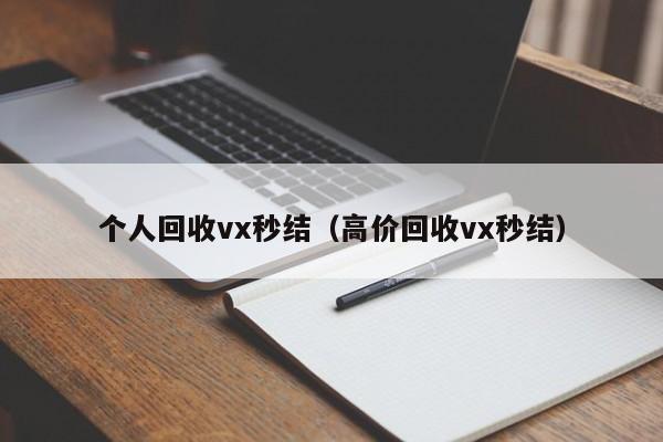 个人回收vx秒结（高价回收vx秒结）