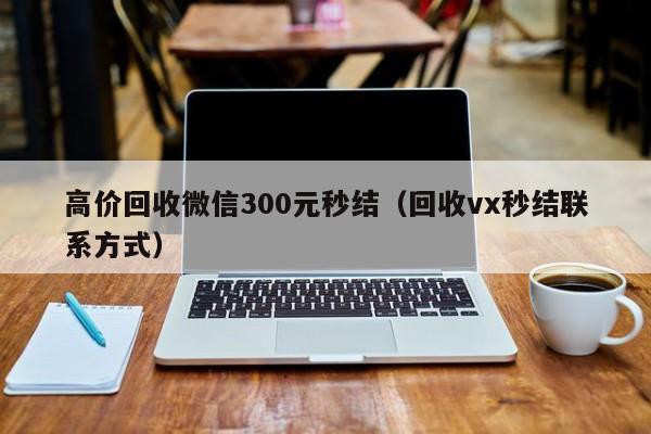 高价回收微信300元秒结（回收vx秒结联系方式）