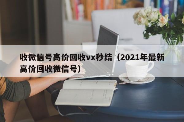 收微信号高价回收vx秒结（2021年最新高价回收微信号）