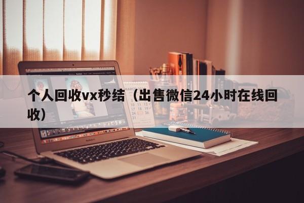 个人回收vx秒结（出售微信24小时在线回收）