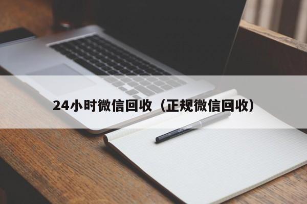 24小时微信回收（正规微信回收）