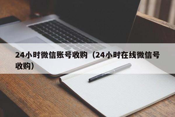 24小时微信账号收购（24小时在线微信号收购）