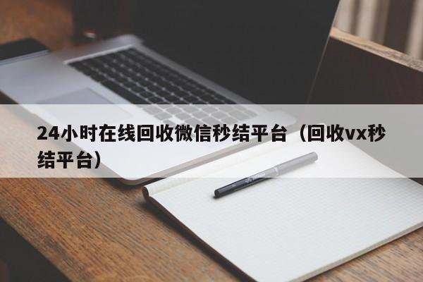 24小时在线回收微信秒结平台（回收vx秒结平台）