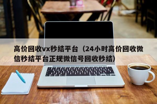 高价回收vx秒结平台（24小时高价回收微信秒结平台正规微信号回收秒结）