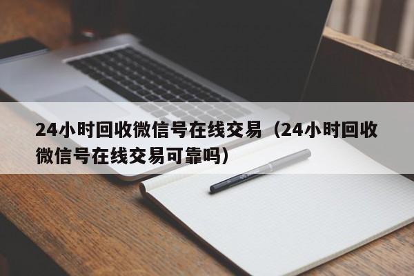 24小时回收微信号在线交易（24小时回收微信号在线交易可靠吗）