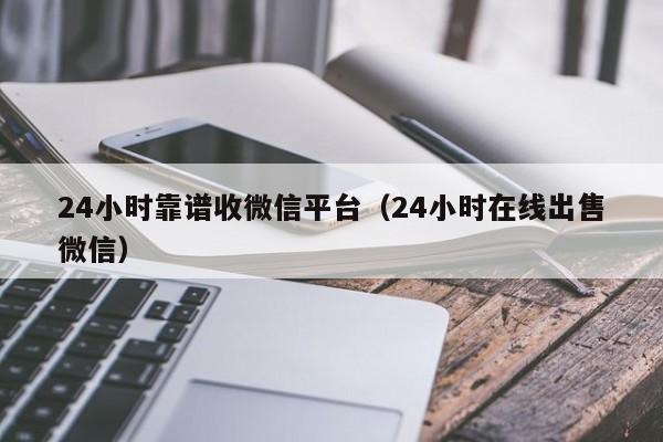 24小时靠谱收微信平台（24小时在线出售微信）