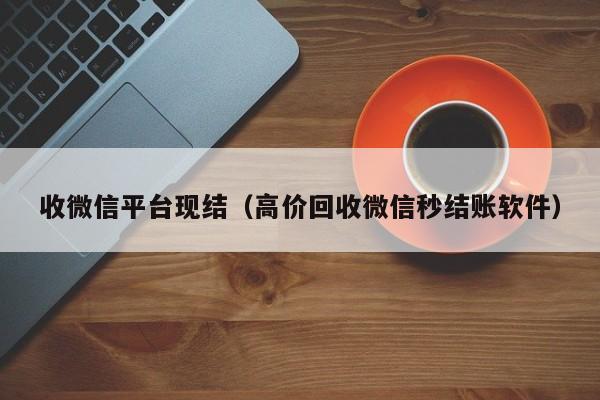 收微信平台现结（高价回收微信秒结账软件）