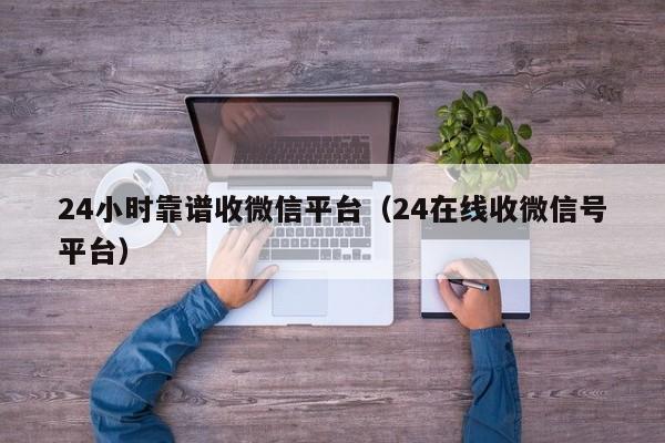 24小时靠谱收微信平台（24在线收微信号平台）