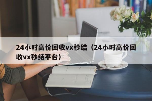 24小时高价回收vx秒结（24小时高价回收vx秒结平台）