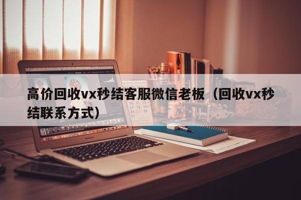 高价回收vx秒结客服微信老板（回收vx秒结联系方式）