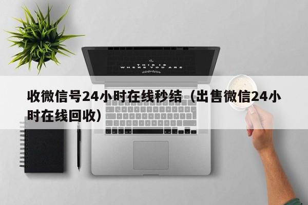 收微信号24小时在线秒结（出售微信24小时在线回收）