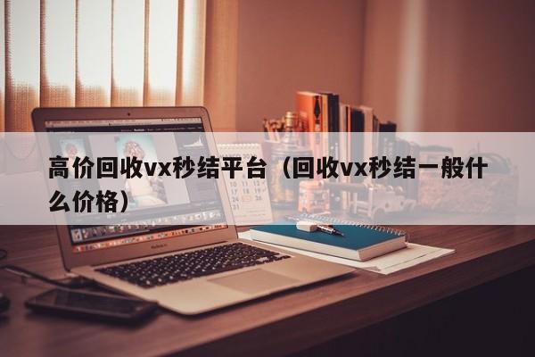 高价回收vx秒结平台（回收vx秒结一般什么价格）