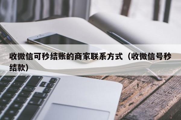 收微信可秒结账的商家联系方式（收微信号秒结款）