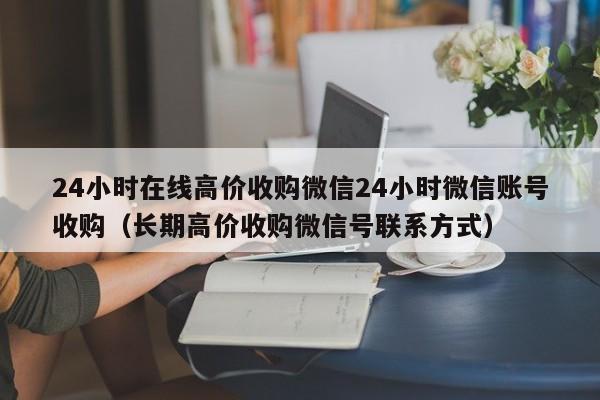 24小时在线高价收购微信24小时微信账号收购（长期高价收购微信号联系方式）