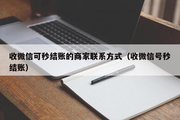 收微信可秒结账的商家联系方式（收微信号秒结账）