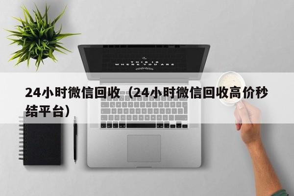 24小时微信回收（24小时微信回收高价秒结平台）