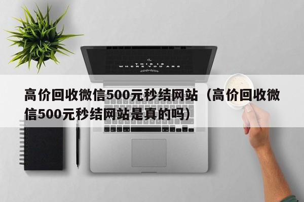 高价回收微信500元秒结网站（高价回收微信500元秒结网站是真的吗）