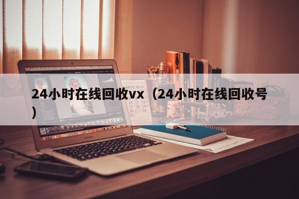 24小时在线回收vx（24小时在线回收号）